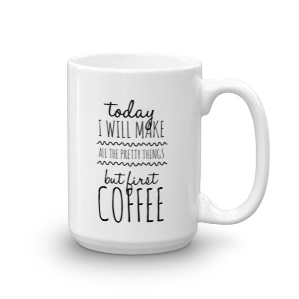 Mug - Make All The Pretty Things, But First Coffee! HL